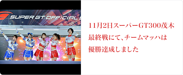 ホームページのTOPIXのところに、スーパーGT300茂木最終戦にて、チームマッハは優勝達成しました